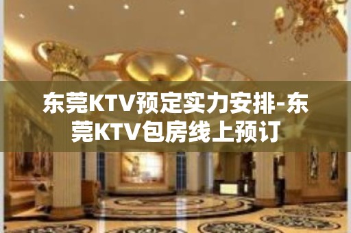 东莞KTV预定实力安排-东莞KTV包房线上预订