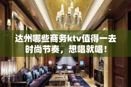 达州哪些商务ktv值得一去时尚节奏，想唱就唱！