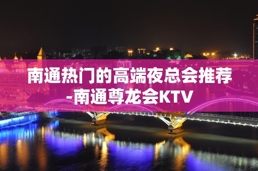 南通热门的高端夜总会推荐-南通尊龙会KTV