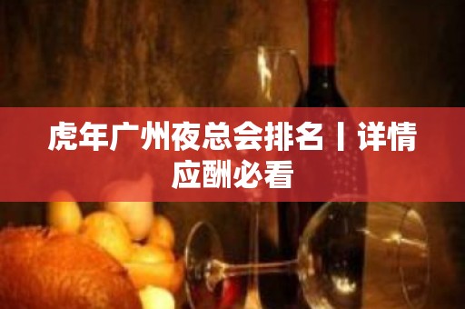 虎年广州夜总会排名丨详情应酬必看