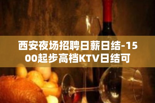 西安夜场招聘日薪日结-1500起步高档KTV日结可