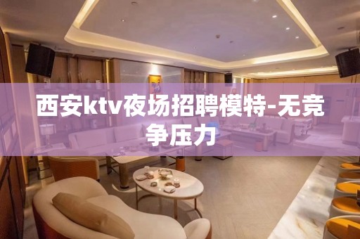 西安ktv夜场招聘模特-无竞争压力