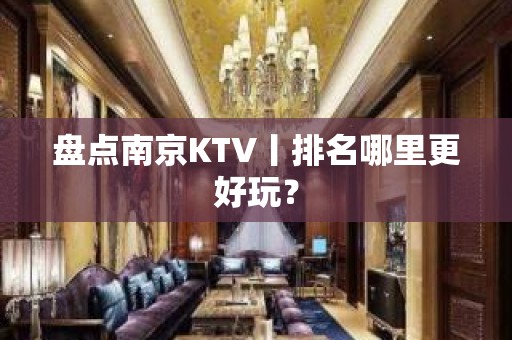 盘点﻿南京KTV丨排名哪里更好玩？