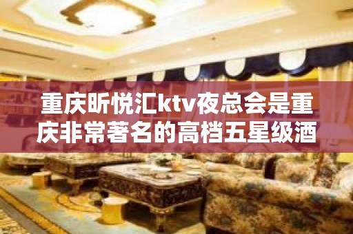 重庆昕悦汇ktv夜总会是重庆非常著名的高档五星级酒 – 重庆南岸KTV排名大全