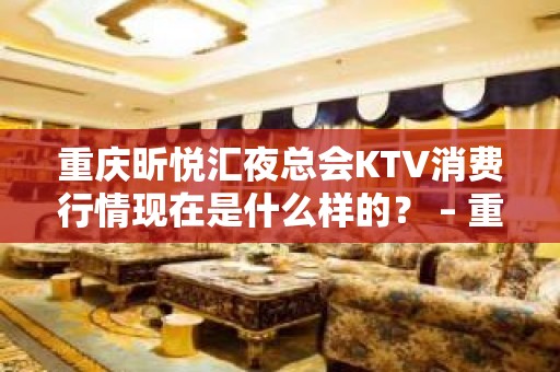 重庆昕悦汇夜总会KTV消费行情现在是什么样的？ – 重庆南岸KTV排名大全