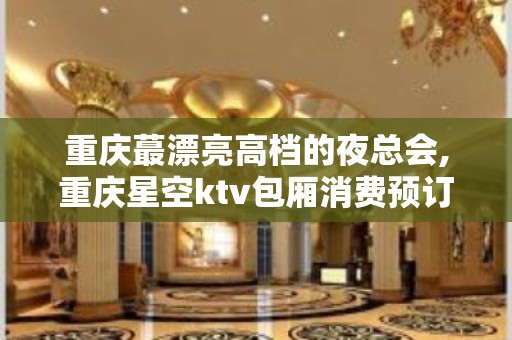 重庆蕞漂亮高档的夜总会,重庆星空ktv包厢消费预订 – 重庆南岸KTV排名大全