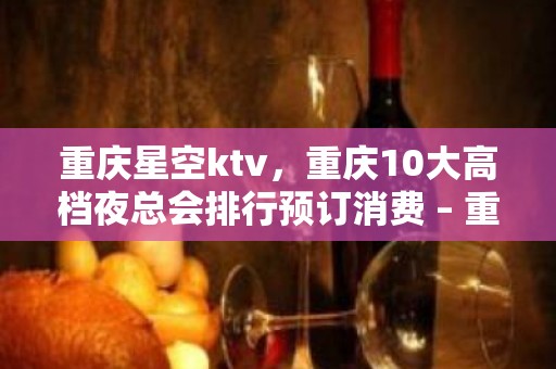 重庆星空ktv，重庆10大高档夜总会排行预订消费 – 重庆南岸KTV排名大全