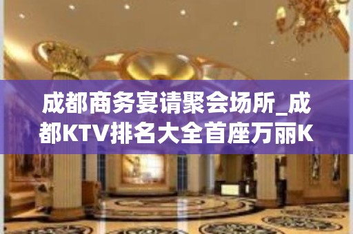 成都商务宴请聚会场所_成都KTV排名大全首座万丽KTV夜总会绝佳选择