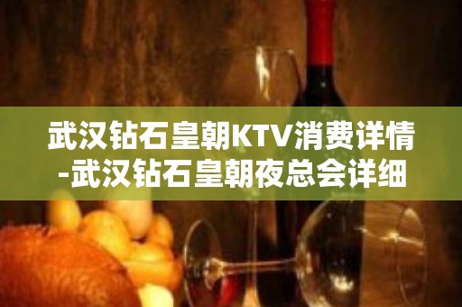 武汉钻石皇朝KTV消费详情-武汉钻石皇朝夜总会详细攻略