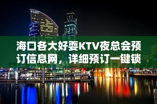 海口各大好耍KTV夜总会预订信息网，详细预订一键锁定