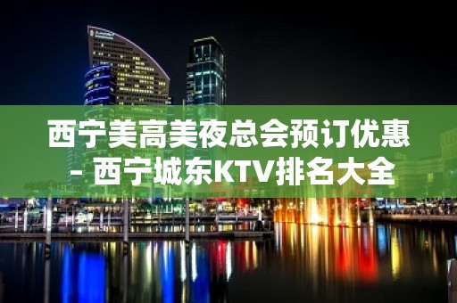 西宁美高美夜总会预订优惠 – 西宁城东KTV排名大全