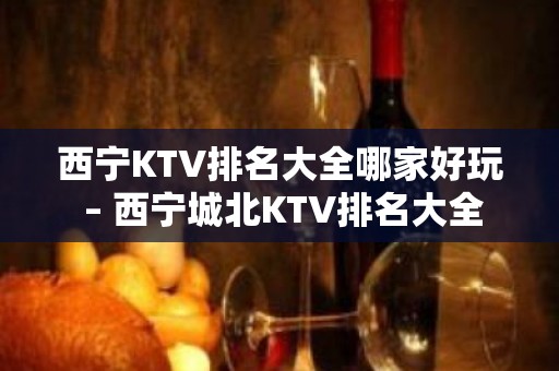 西宁KTV排名大全哪家好玩 – 西宁城北KTV排名大全