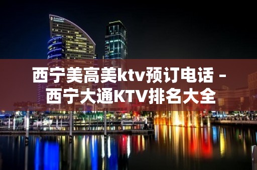 西宁美高美ktv预订电话 – 西宁大通KTV排名大全