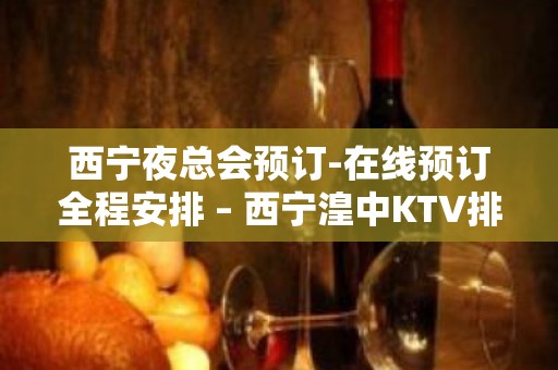 西宁夜总会预订-在线预订全程安排 – 西宁湟中KTV排名大全