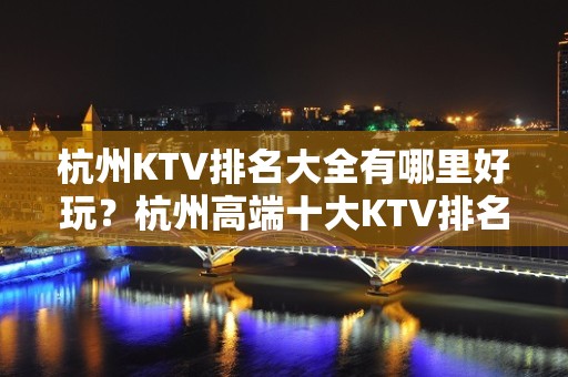 杭州KTV排名大全有哪里好玩？杭州高端十大KTV排名大全预订