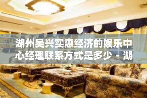 湖州吴兴实惠经济的娱乐中心经理联系方式是多少 – 湖州吴兴KTV排名大全