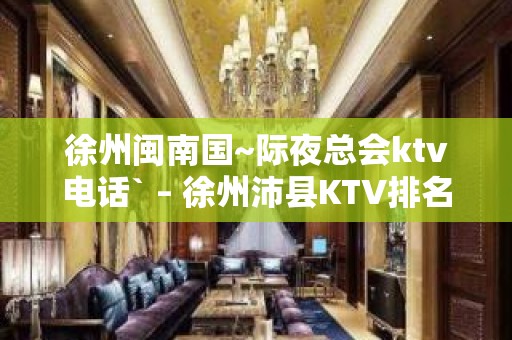 徐州闽南国~际夜总会ktv电话` – 徐州沛县KTV排名大全