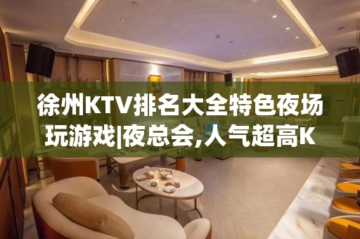 徐州KTV排名大全特色夜场玩游戏|夜总会,人气超高KTV排名大全之一 – 徐州新城KTV排名大全