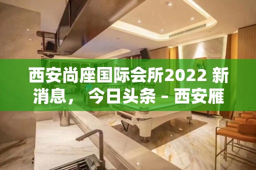 西安尚座国际会所2022 新消息， 今日头条 – 西安雁塔含光路KTV排名大全