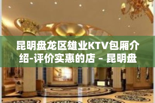 昆明盘龙区雄业KTV包厢介绍-评价实惠的店 – 昆明盘龙KTV排名大全