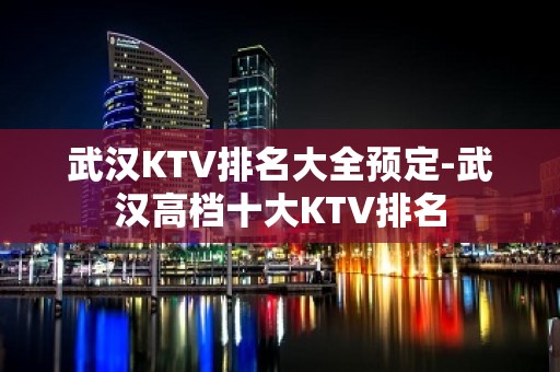 武汉KTV排名大全预定-武汉高档十大KTV排名