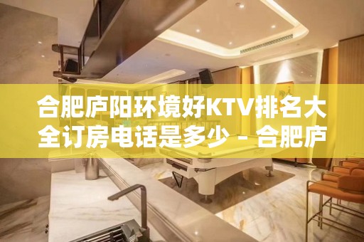 合肥庐阳环境好KTV排名大全订房电话是多少 – 合肥庐阳KTV排名大全