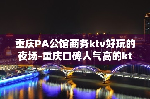 重庆PA公馆商务ktv好玩的夜场-重庆口碑人气高的ktv – 重庆奉节KTV排名大全