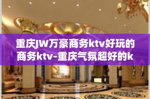 重庆JW万豪商务ktv好玩的商务ktv-重庆气氛超好的ktv – 重庆大渡口KTV排名大全