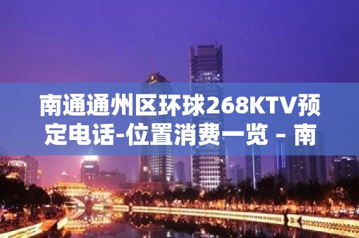 南通通州区环球268KTV预定电话-位置消费一览 – 南通通州KTV排名大全