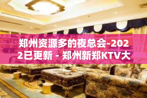 郑州资源多的夜总会-2022已更新 - 郑州新郑KTV大全 