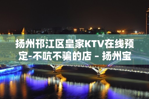 扬州邗江区皇家KTV在线预定-不吭不骗的店 – 扬州宝应KTV排名大全