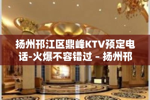 扬州邗江区鼎峰KTV预定电话-火爆不容错过 – 扬州邗江/维扬KTV排名大全