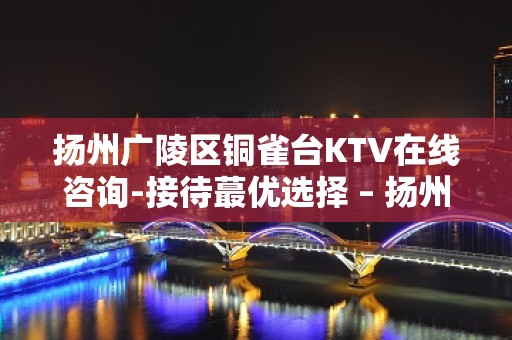 扬州广陵区铜雀台KTV在线咨询-接待蕞优选择 – 扬州广陵KTV排名大全