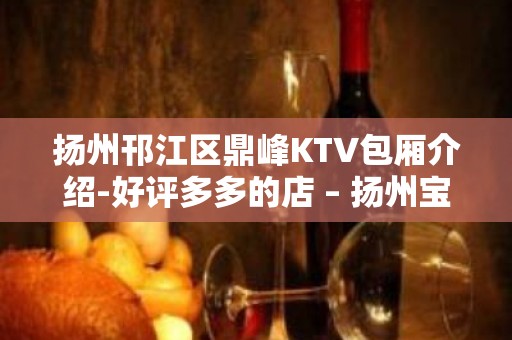 扬州邗江区鼎峰KTV包厢介绍-好评多多的店 – 扬州宝应KTV排名大全