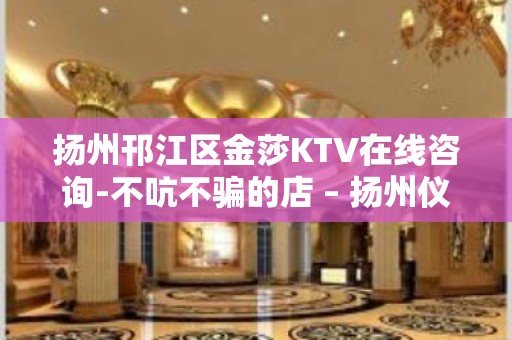 扬州邗江区金莎KTV在线咨询-不吭不骗的店 – 扬州仪征KTV排名大全