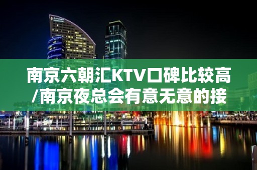 南京六朝汇KTV口碑比较高/南京夜总会有意无意的接触