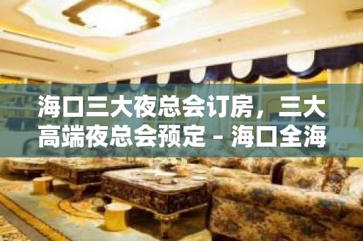 海口三大夜总会订房，三大高端夜总会预定 – 海口全海口KTV排名大全