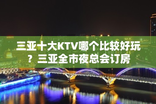 三亚十大KTV哪个比较好玩？三亚全市夜总会订房