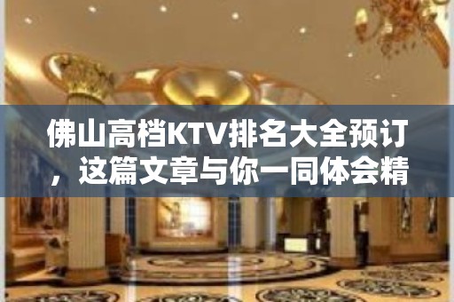 佛山高档KTV排名大全预订，这篇文章与你一同体会精致去处