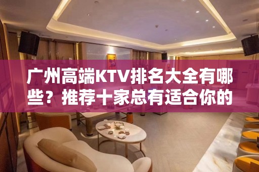 广州高端KTV排名大全有哪些？推荐十家总有适合你的