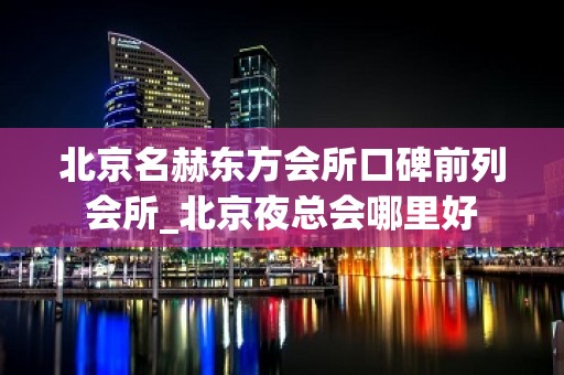 北京名赫东方会所口碑前列会所_北京夜总会哪里好