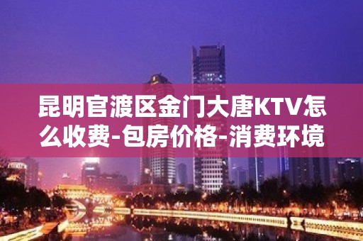 昆明官渡区金门大唐KTV怎么收费-包房价格-消费环境