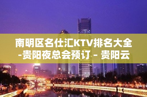 南明区名仕汇KTV排名大全-贵阳夜总会预订 – 贵阳云岩KTV排名大全