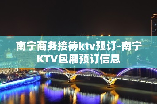 南宁商务接待ktv预订-南宁KTV包厢预订信息