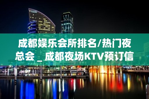 成都娱乐会所排名/热门夜总会＿成都夜场KTV预订信息