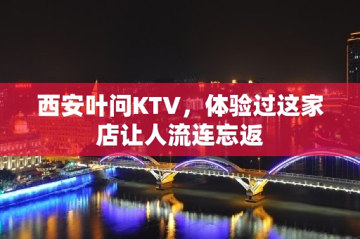 西安叶问KTV，体验过这家店让人流连忘返