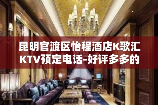 昆明官渡区怡程酒店K歌汇KTV预定电话-好评多多的店 – 昆明官渡KTV排名大全