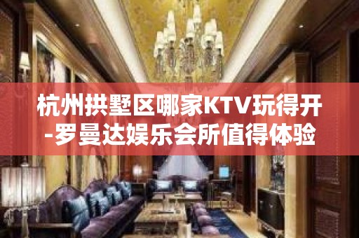 杭州拱墅区哪家KTV玩得开-罗曼达娱乐会所值得体验。