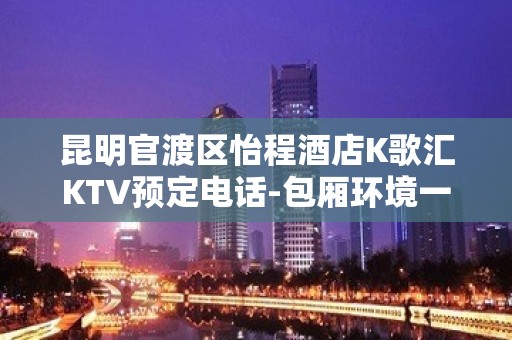 昆明官渡区怡程酒店K歌汇KTV预定电话-包厢环境一览 – 昆明官渡KTV排名大全