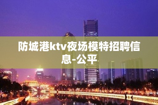 防城港ktv夜场模特招聘信息-公平